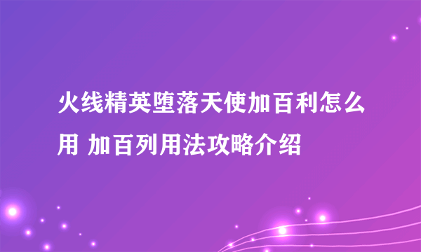 火线精英堕落天使加百利怎么用 加百列用法攻略介绍