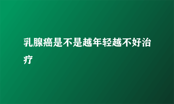 乳腺癌是不是越年轻越不好治疗