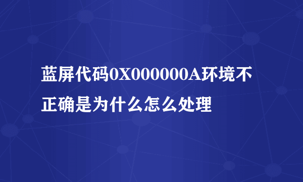 蓝屏代码0X000000A环境不正确是为什么怎么处理