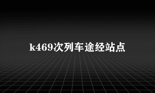 k469次列车途经站点