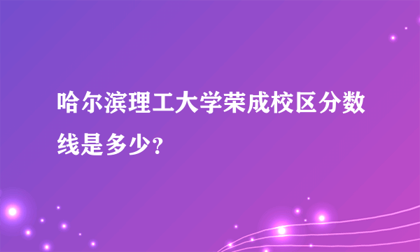 哈尔滨理工大学荣成校区分数线是多少？