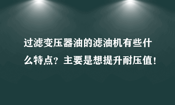 过滤变压器油的滤油机有些什么特点？主要是想提升耐压值！