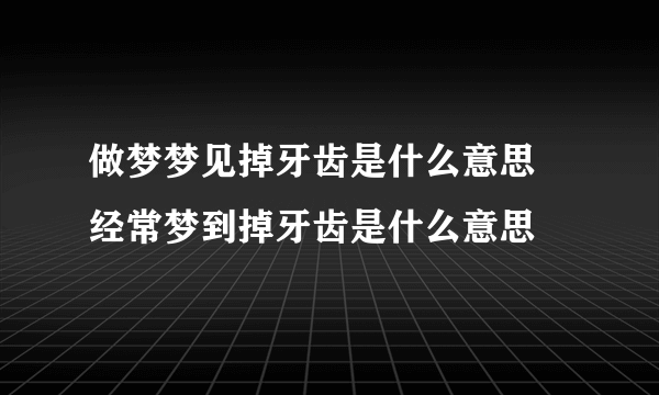 做梦梦见掉牙齿是什么意思 经常梦到掉牙齿是什么意思