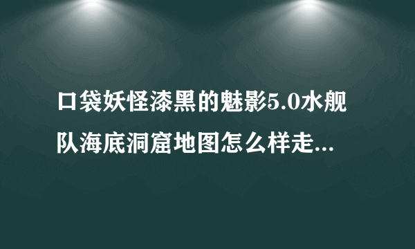 口袋妖怪漆黑的魅影5.0水舰队海底洞窟地图怎么样走 地图走法攻略