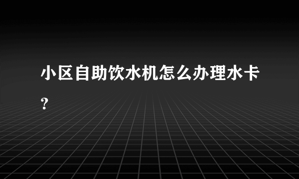 小区自助饮水机怎么办理水卡？