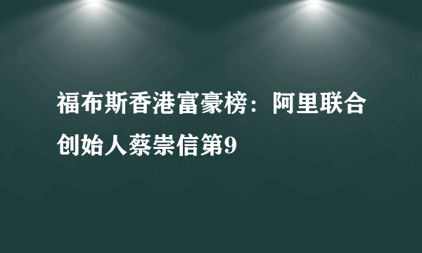 福布斯香港富豪榜：阿里联合创始人蔡崇信第9