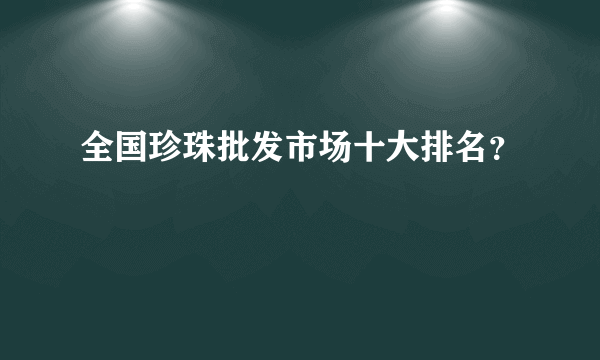 全国珍珠批发市场十大排名？