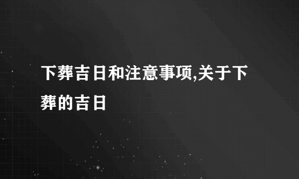 下葬吉日和注意事项,关于下葬的吉日