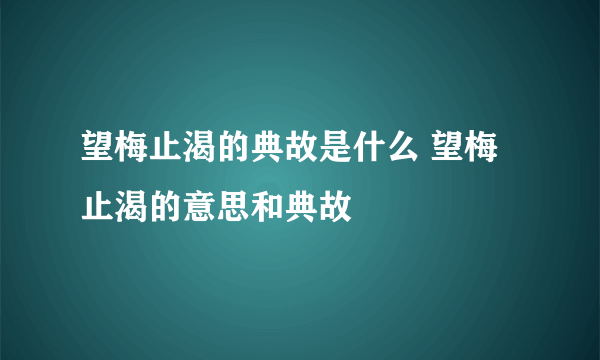 望梅止渴的典故是什么 望梅止渴的意思和典故