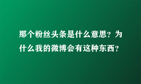 那个粉丝头条是什么意思？为什么我的微博会有这种东西？