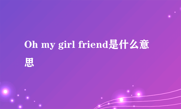 Oh my girl friend是什么意思