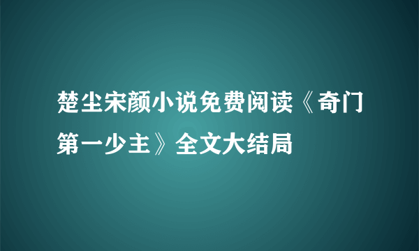 楚尘宋颜小说免费阅读《奇门第一少主》全文大结局