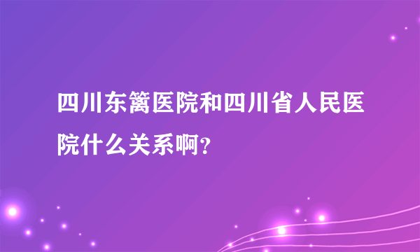 四川东篱医院和四川省人民医院什么关系啊？