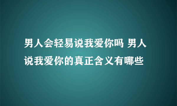 男人会轻易说我爱你吗 男人说我爱你的真正含义有哪些