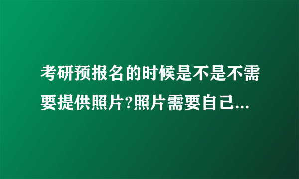 考研预报名的时候是不是不需要提供照片?照片需要自己提供吗?