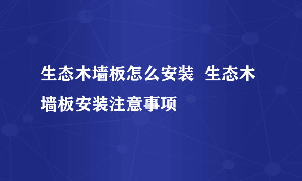 生态木墙板怎么安装  生态木墙板安装注意事项