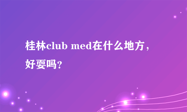 桂林club med在什么地方，好耍吗？