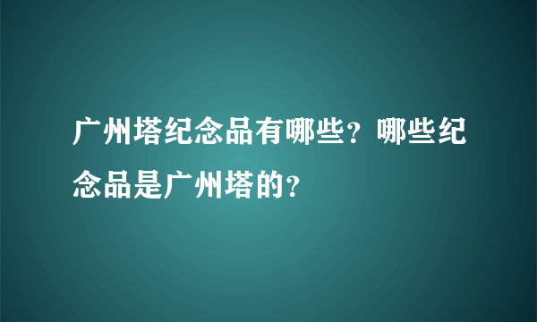 广州塔纪念品有哪些？哪些纪念品是广州塔的？