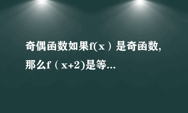 奇偶函数如果f(x）是奇函数,那么f（x+2)是等于-f（-x-2）,还是-f（-x+2）也就是说当f（x）是奇函数时是