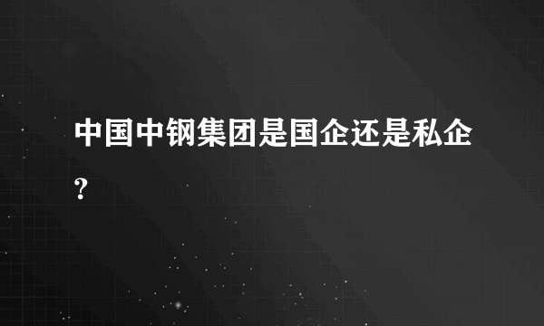 中国中钢集团是国企还是私企？