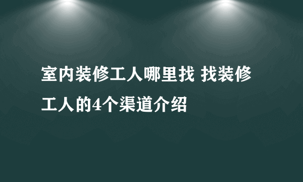 室内装修工人哪里找 找装修工人的4个渠道介绍