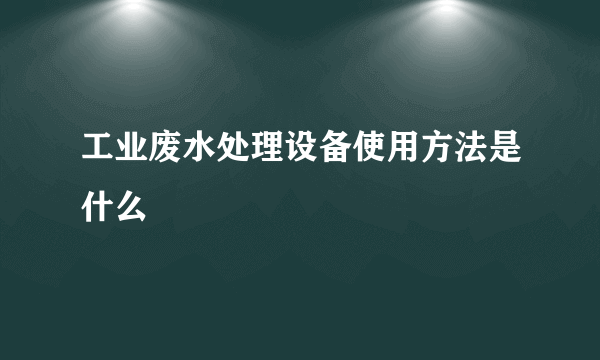 工业废水处理设备使用方法是什么