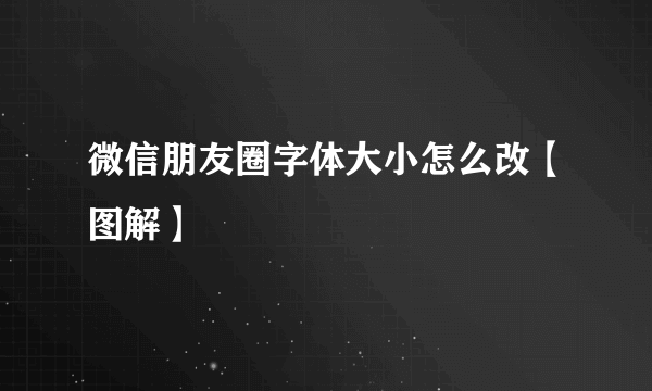 微信朋友圈字体大小怎么改【图解】