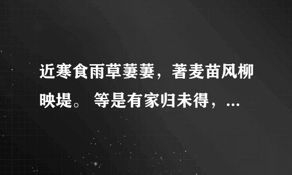 近寒食雨草萋萋，著麦苗风柳映堤。 等是有家归未得，杜鹃休向耳边啼。