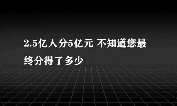 2.5亿人分5亿元 不知道您最终分得了多少