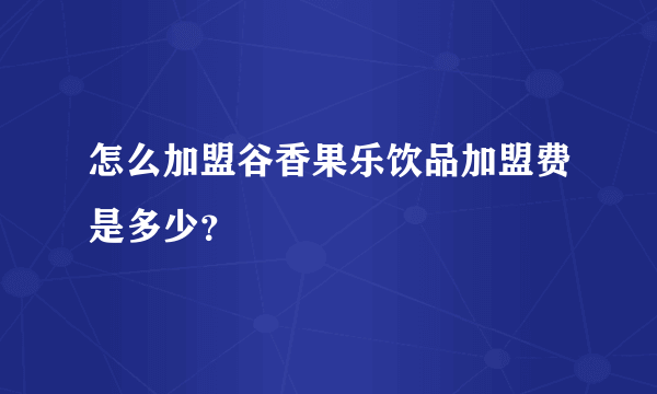 怎么加盟谷香果乐饮品加盟费是多少？