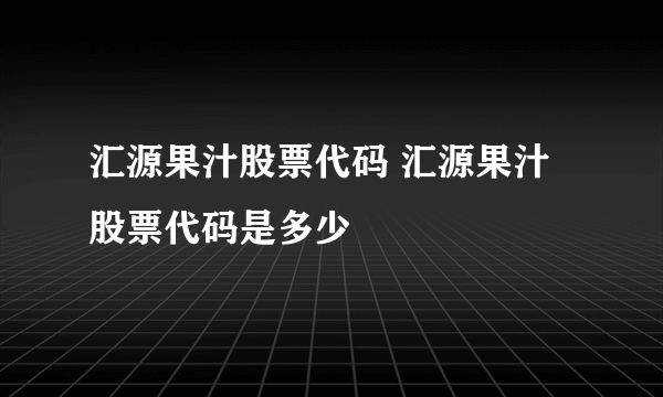 汇源果汁股票代码 汇源果汁股票代码是多少