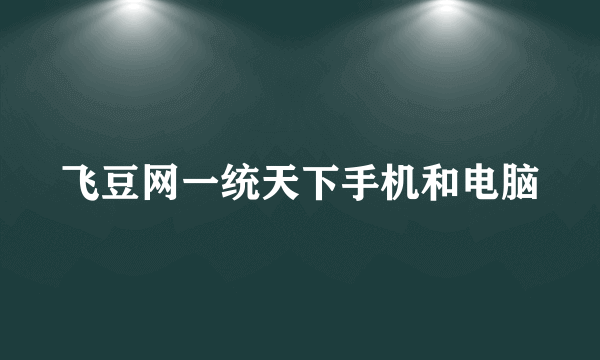 飞豆网一统天下手机和电脑