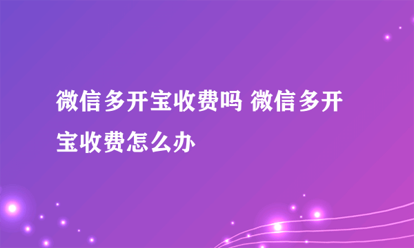 微信多开宝收费吗 微信多开宝收费怎么办