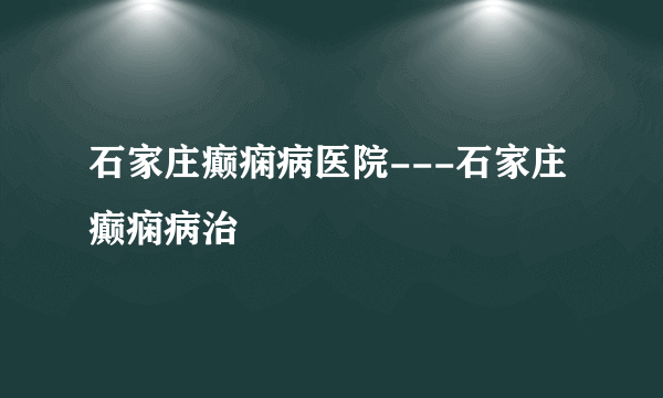 石家庄癫痫病医院---石家庄癫痫病治