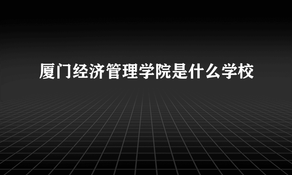 厦门经济管理学院是什么学校