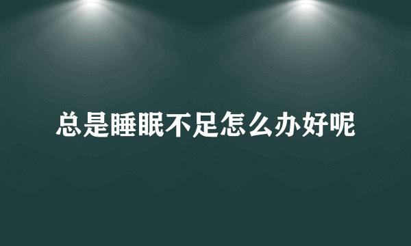 总是睡眠不足怎么办好呢