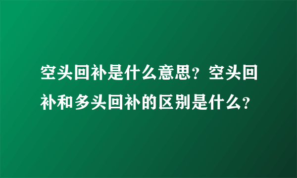 空头回补是什么意思？空头回补和多头回补的区别是什么？