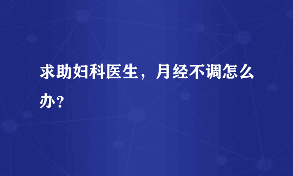 求助妇科医生，月经不调怎么办？