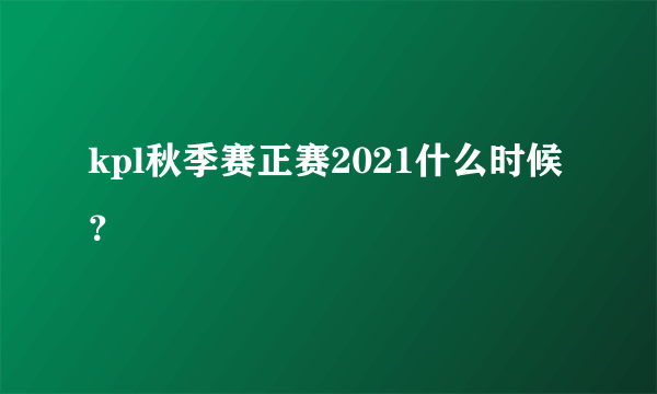 kpl秋季赛正赛2021什么时候？