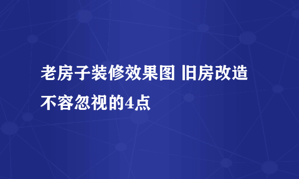 老房子装修效果图 旧房改造不容忽视的4点