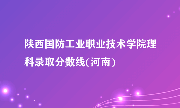 陕西国防工业职业技术学院理科录取分数线(河南)