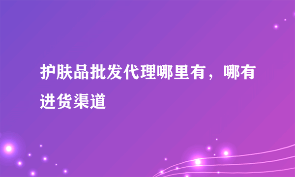 护肤品批发代理哪里有，哪有进货渠道