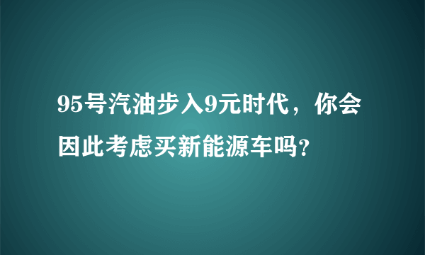 95号汽油步入9元时代，你会因此考虑买新能源车吗？