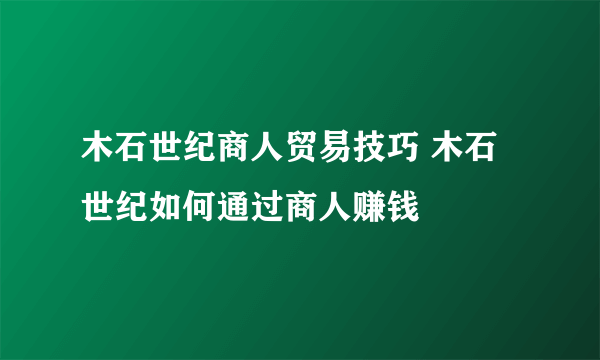 木石世纪商人贸易技巧 木石世纪如何通过商人赚钱