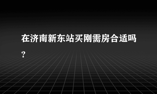 在济南新东站买刚需房合适吗？