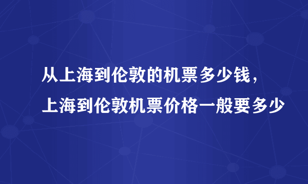 从上海到伦敦的机票多少钱，上海到伦敦机票价格一般要多少