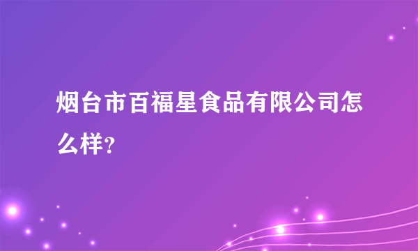 烟台市百福星食品有限公司怎么样？