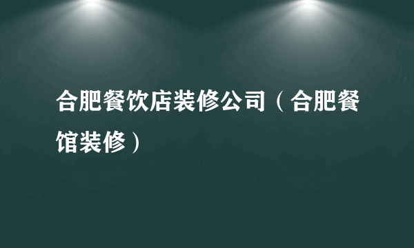 合肥餐饮店装修公司（合肥餐馆装修）