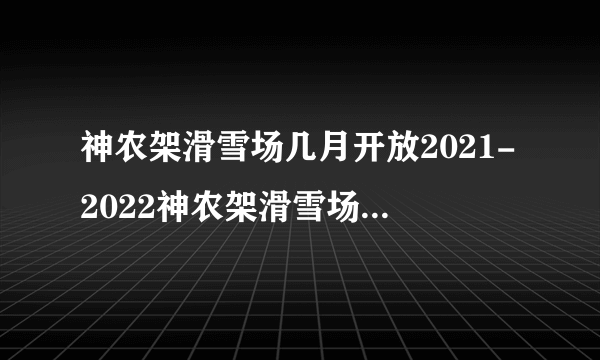 神农架滑雪场几月开放2021-2022神农架滑雪场门票多少钱