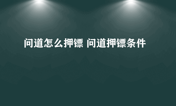 问道怎么押镖 问道押镖条件